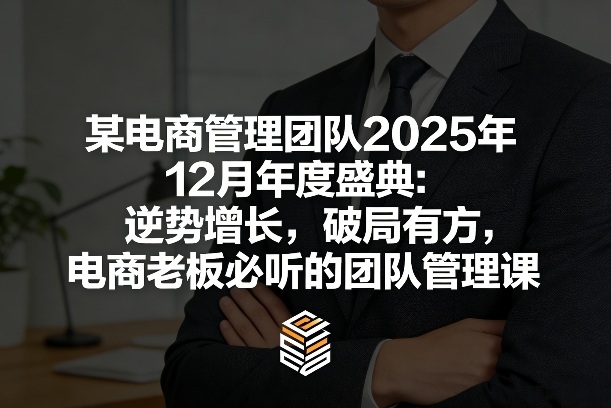 某电商管理团队2025年12月年度盛典：逆势增长，破局有方，电商老板必听的团队管理课-百货大全