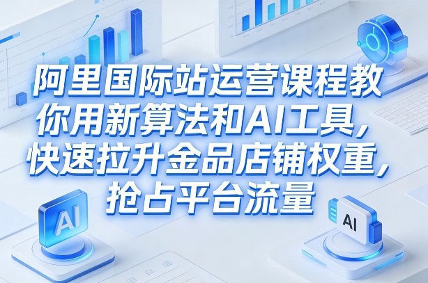 阿里国际站运营课程，教你用新算法和AI工具，快速拉升金品店铺权重，抢占平台流量(更新2026)-百货大全