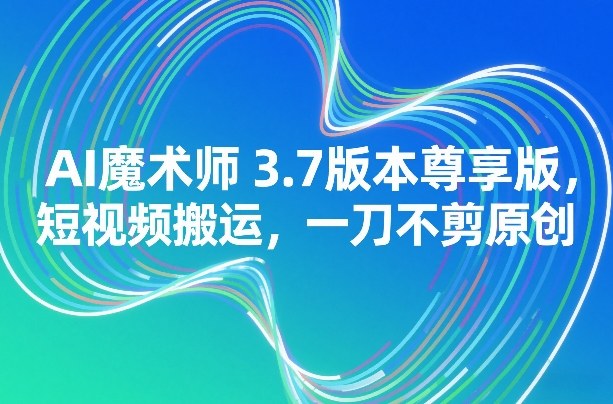 AI魔术师3.7版本尊享版，短视频搬运，一刀不剪原创-百货大全