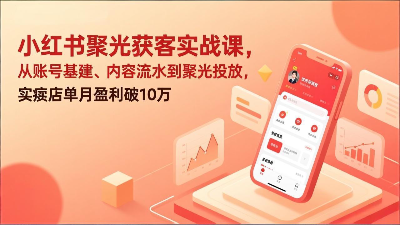 小红书聚光获客实战课，从账号基建、内容流水到聚光投放，实体店单月盈利破10万-百货大全