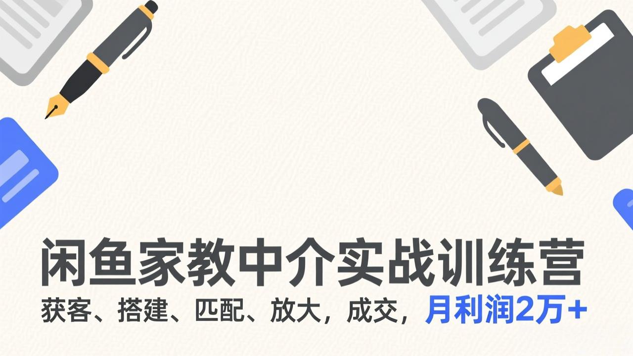 闲鱼家教中介实战训练营，获客、搭建、匹配、放大，成交，月利润2万+-百货大全