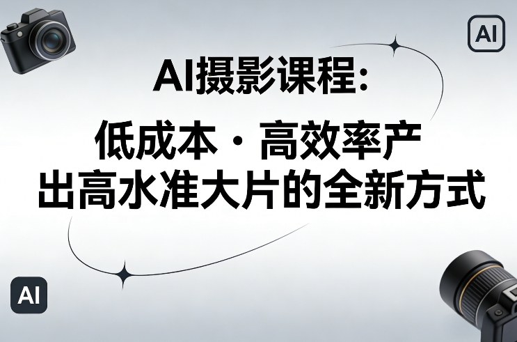 AI摄影课程，低成本高效率产出高水准大片的全新方式-百货大全
