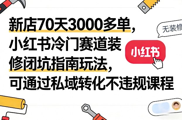 新店70天3000多单，小红书冷门赛道装修闭坑指南玩法，可通过私域转化不违规课程-百货大全