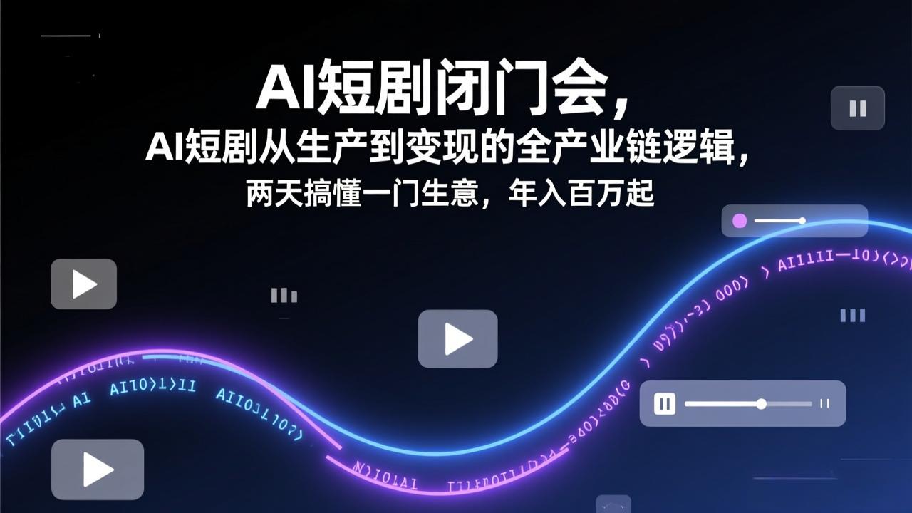 AI短剧闭门会，AI短剧从生产到变现的全产业链逻辑，两天搞懂一门生意，年入百万起-百货大全