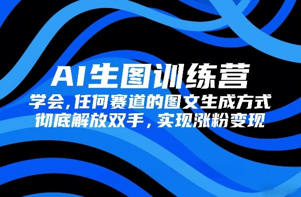 AI生图训练营，学会任何赛道的图文生成方式，彻底解放双手，实现涨粉变现-百货大全