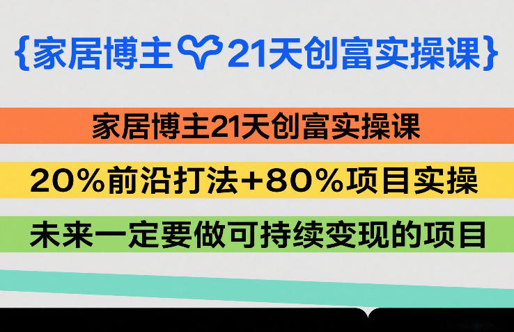 家居博主21天创富实操课，20%前沿打法+80%项目实操，未来一定要做可持续变现的项目-百货大全