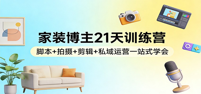 家装博主21天训练营：脚本+拍摄+剪辑+私域运营一站式学会-百货大全