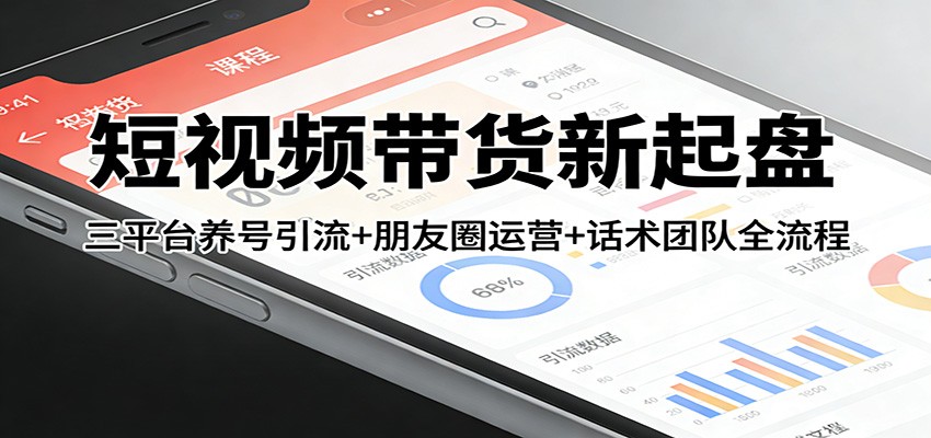 短视频带货新起盘：三平台养号引流+朋友圈运营+话术团队全流程-百货大全