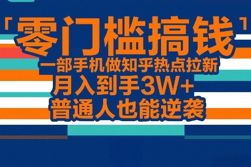 零门槛搞钱，一部手机做知乎热点拉新，月入到手3W+，普通人也能逆袭-百货大全