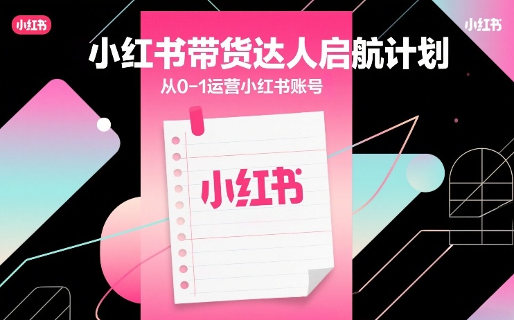 小红书带货达人启航计划，从0-1运营小红书账号-百货大全