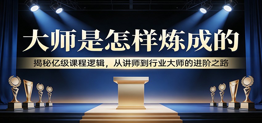大师是怎样炼成的：揭秘亿级课程逻辑，从讲师到行业大师的进阶之路-百货大全
