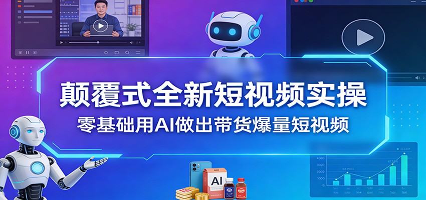 颠覆式全新短视频实操，零基础用AI做出带货爆量短视频-百货大全