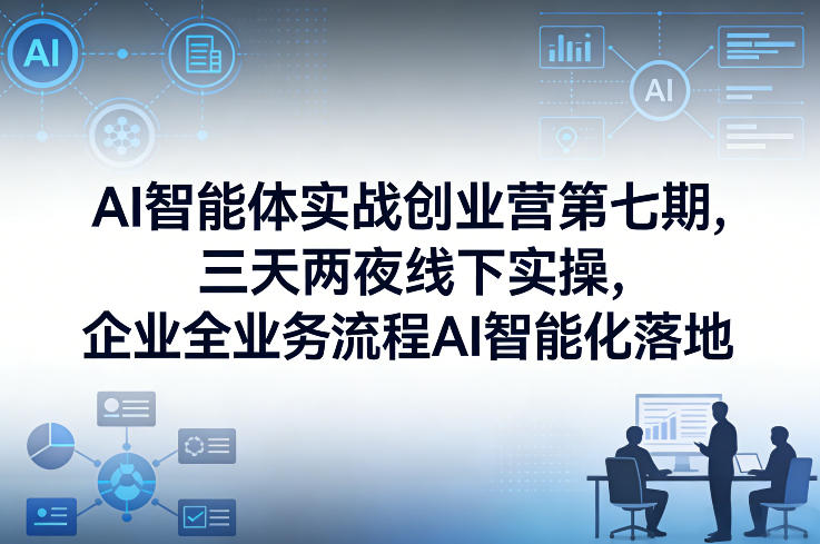 AI智能体实战创业营第七期，三天两夜线下实操，企业全业务流程AI智能化落地(26年1月20-22号)-百货大全