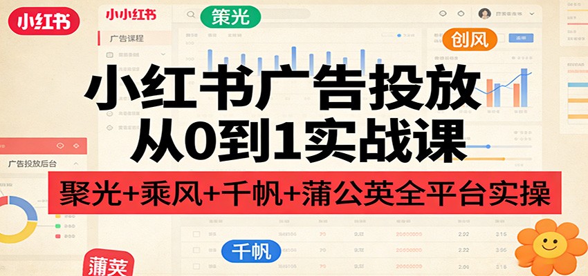 小红书广告投放从0到1实战课：聚光+乘风+千帆+蒲公英全平台实操-百货大全