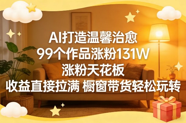 AI打造温馨治愈，99个作品涨粉131W，涨粉天花板，收益直接拉满，橱窗带货轻松玩转-百货大全