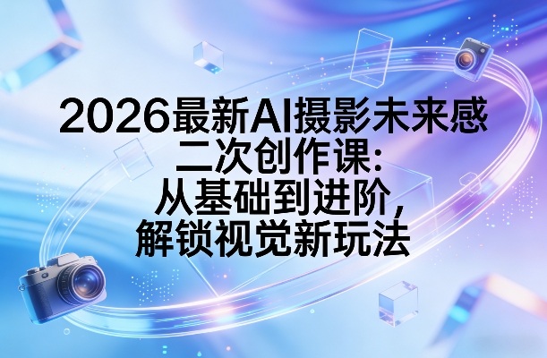 2026最新AI摄影未来感二次创作课：从基础到进阶，解锁视觉新玩法-百货大全