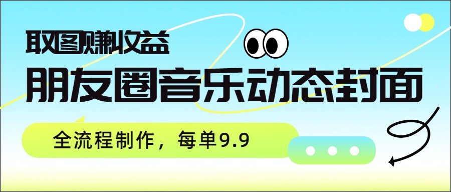 朋友圈音乐动态封面，取图赚收益，全流程制作每单9.9-百货大全