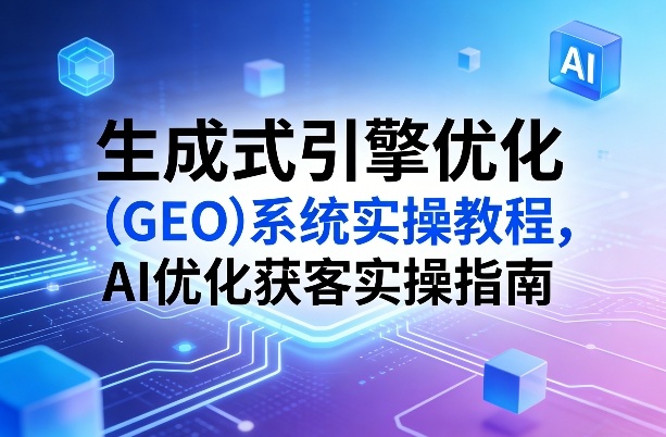 生成式引擎优化(GEO)系统实操教程，AI优化获客实操指南-百货大全