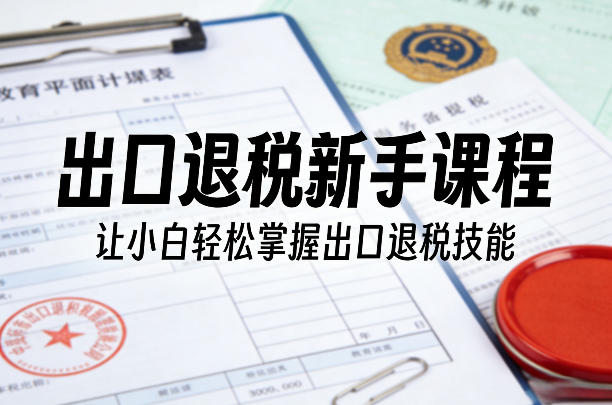 出口退税新手课程，让小白轻松掌握出口退税技能-百货大全