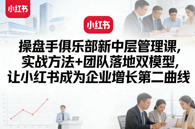 操盘手俱乐部新中层管理课，实战方法+团队落地双模型，让小红书成为企业增长第二曲线-百货大全