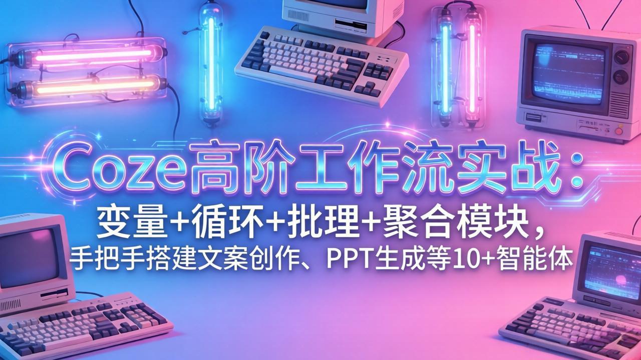 Coze高阶工作流实战：变量+循环+批处理+聚合模块，手把手搭建文案创作、PPT 生成等 10+ 智能体-百货大全