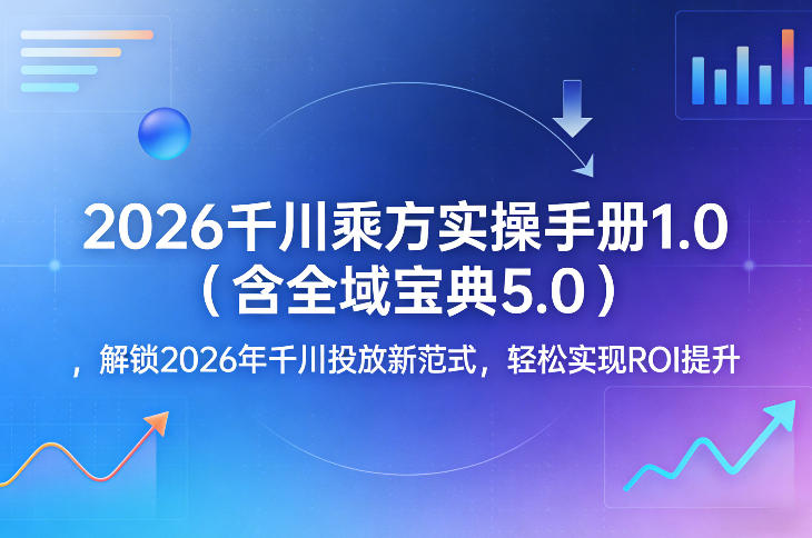 2026千川乘方实操手册1.0(含全域宝典5.0)，解锁2026年千川投放新范式，轻松实现ROI提升-百货大全
