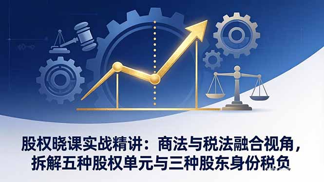 股权晓课实战精讲：商法与税法融合视角，拆解五种股权单元与三种股东身份税负-百货大全