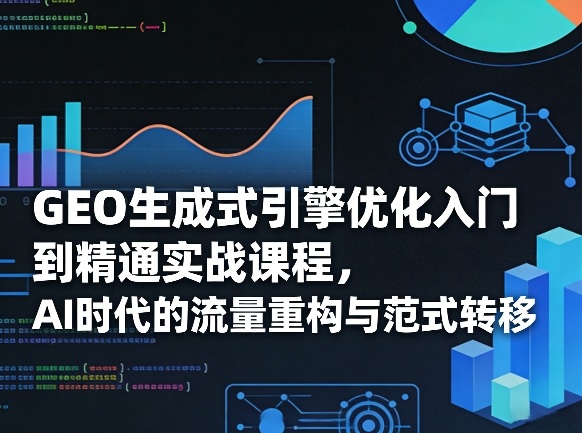 GEO生成式引擎优化入门到精通实战课程，AI时代的流量重构与范式转移-百货大全