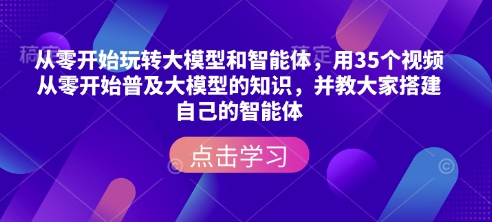 从零开始玩转大模型和智能体，​用35个视频从零开始普及大模型的知识，并教大家搭建自己的智能体-百货大全