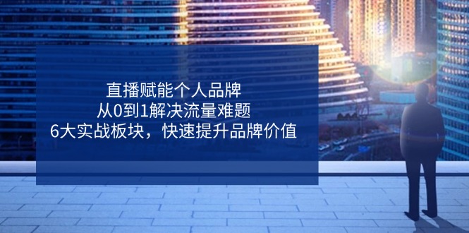 直播赋能个人品牌，从0到1解决流量难题，6大实战板块，快速提升品牌价值-百货大全
