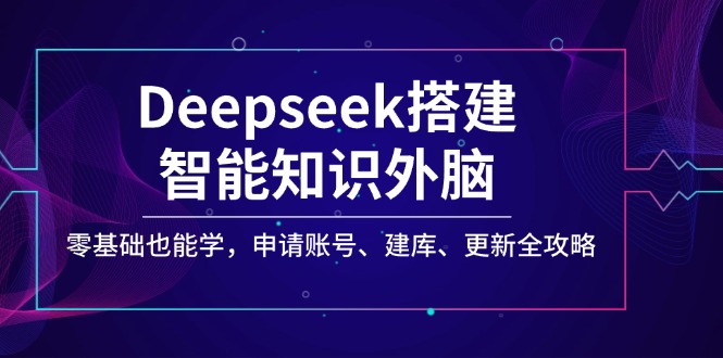 Deepseek搭建智能知识外脑，零基础也能学，申请账号、建库、更新全攻略-百货大全