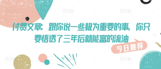 付费文章：跟你说一些极为重要的事，你只要悟透了 三年后 就能富的流油-百货大全