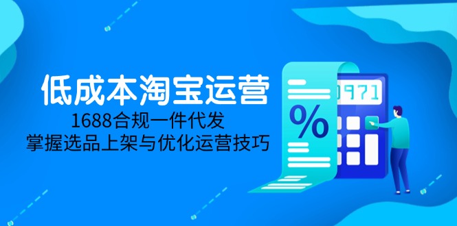 低成本淘宝运营-5月更新，1688合规一件代发，掌握选品上架与优化运营技巧-百货大全
