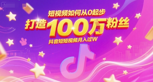 短视频如何从0起步,打造100W粉丝抖音短视频月入过W
