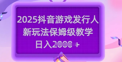 2025抖音游戏发行人新玩法，保姆级教学，日入多张-百货大全