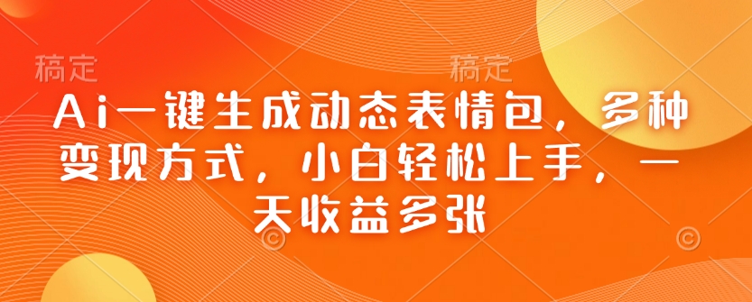 Ai一键生成动态表情包，多种变现方式，小白轻松上手，一天收益多张-百货大全