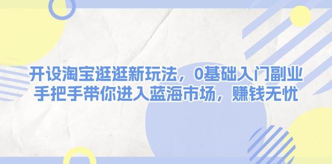 开设淘宝逛逛新玩法，0基础入门副业，手把手带你进入蓝海市场，赚钱无忧-百货大全