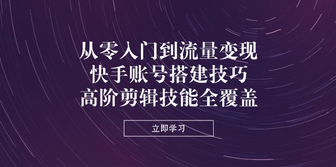 从零入门到流量变现，快手账号搭建技巧，高阶剪辑技能全覆盖-百货大全