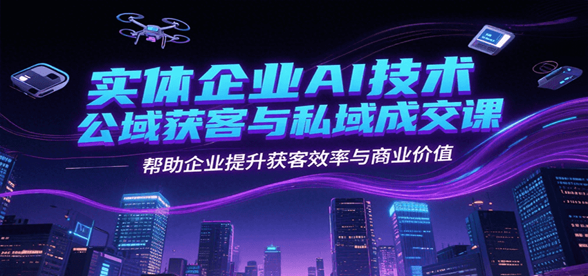 实体企业AI技术公域获客与私域成交课，帮助企业提升获客效率与商业价值-百货大全