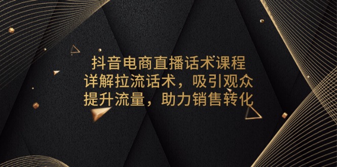 抖音电商直播话术课程，详解拉流话术，吸引观众，提升流量，助力销售转化-百货大全