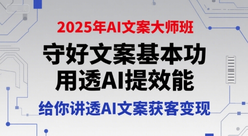 2025年AI文案大师班，守好文案基本功，用透AI提效能，给你讲透AI文案获客变现-百货大全