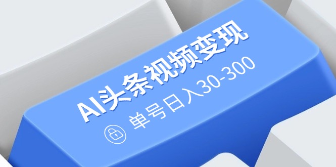 AI头条视频变现：AI原创搬运玩法，无需剪辑，多平台发布，单号日入30-300-百货大全
