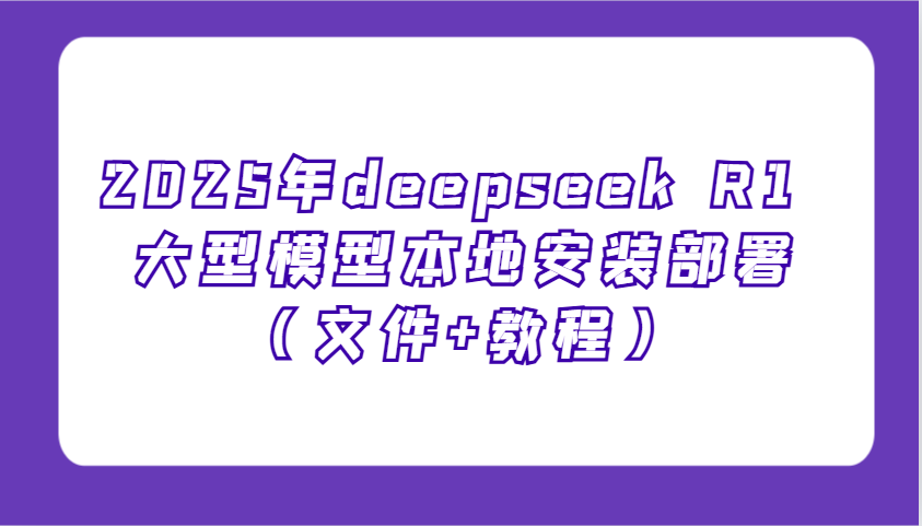 2025年deepseek R1 大型模型本地安装部署(文件+教程)，新手也能快速上手！-百货大全