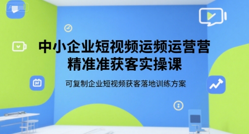 中小企业短视频运营精准获客实操课，可复制企业短视频获客落地训练方案-百货大全