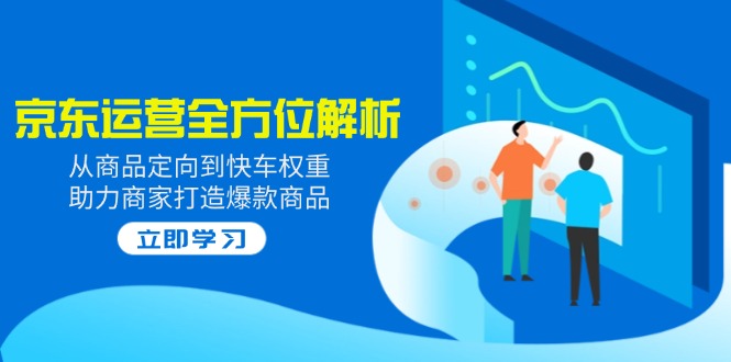 2025京东运营全方位解析：从商品定向到快车权重，助力商家打造爆款商品-百货大全