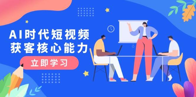 AI时代短视频获客核心课程，三大必备技能解析，认知升级关键要点-百货大全
