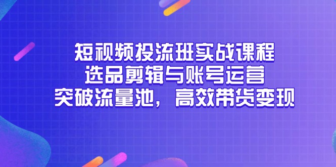 短视频投流班实战课程，选品剪辑与账号运营，突破流量池，高效带货变现-百货大全