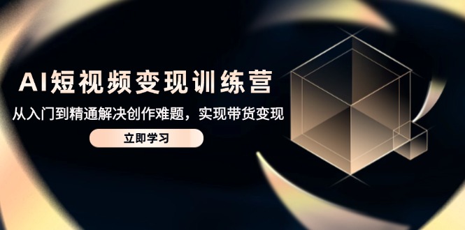 AI短视频变现训练营，从入门到精通解决创作难题，实现带货变现-百货大全