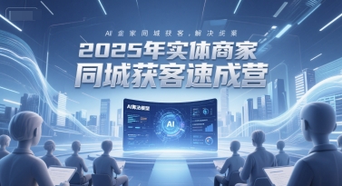 2025年实体商家同城获客速成营，同城企业AI获客全域解决方案-百货大全