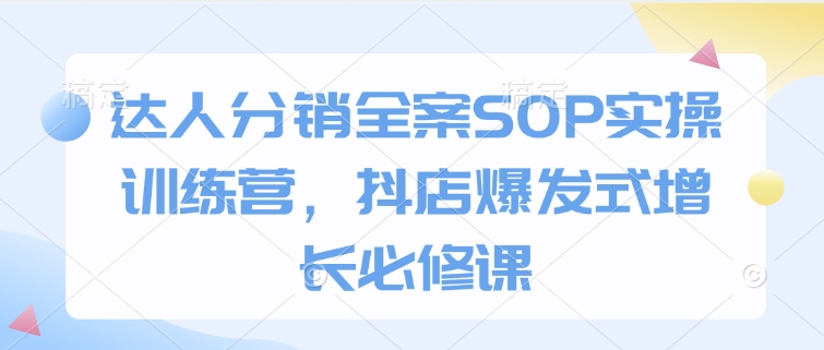达人分销全案SOP实操训练营，抖店爆发式增长必修课-百货大全